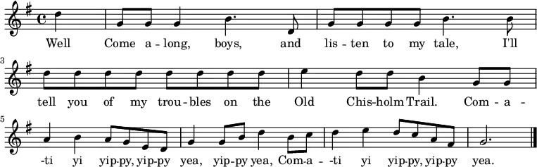 \new Staff {
\relative c'' {
  \key g \major
  \time 4/4
  \partial 4
  
  d4
  g,8 g g4 b4. d,8
  g8 g g g b4. b8
  d d d d d d d d
  e4 d8 d b4 g8 g \break
  a4 b a8 g e d
  g4 g8 b d4 b8 c
  d4 e d8 c a fis
  g2. \bar "|."
} }
\addlyrics { 
\lyricmode {
  Well Come a -- long, boys, and lis -- ten to my tale,
  I'll tell you of my trou -- bles on the Old Chis -- holm Trail.
  Com -- a -- -ti yi yip -- py, yip -- py yea, yip -- py yea,
  Com -- a -- -ti yi yip -- py, yip -- py yea.
} }
  \midi {
    \context {
      \Score
      tempoWholesPerMinute = #(ly:make-moment 240 4)
    }
  }