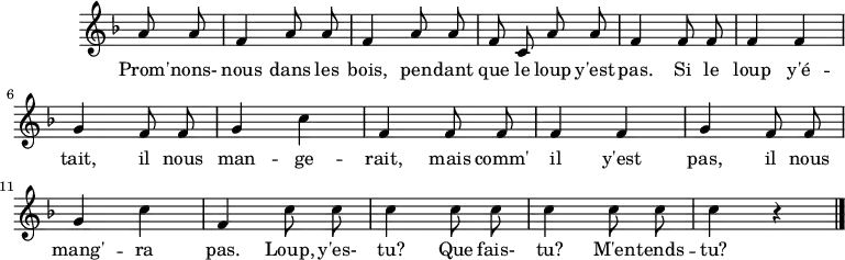 \header {
tagline = ##f
}
\score {
\new Staff \with {
\remove "Time_signature_engraver"
}
<<
\relative c'' {
\key f \major
\time 2/4
%\set Score.currentBarNumber = #5
%\override TupletBracket #'bracket-visibility = ##f
\autoBeamOff
%%%%%%%%%%%%%%%%%%%%%%%%%% Promnon-nous dans les bois
\partial 4 a8 a \repeat unfold 2 { f4 a8 a } f8 c a' a f4 f8 f f4 f g f8 f g4 c f,4 f8 f
f4 f g f8 f g4 c f, \repeat unfold 3 { c'8 c c4 } r4
\bar "|."
}
\addlyrics {
Prom' -- nons- nous dans les bois, pen -- dant que le loup y'est pas.
Si le loup y'é -- tait, il nous man -- ge -- rait, mais comm' il y'est pas, il nous mang' -- ra pas.
Loup, y'es- tu? Que fais- tu? M'en -- tends -- tu?
}
>>
\layout {
\context {
\remove "Metronome_mark_engraver"
}
}
\midi {}
}