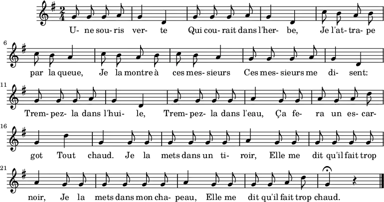 \header {
tagline = ##f
}
\score {
\new Staff
%%%% \with { \remove "Time_signature_engraver" }
<<
\relative c'' {
\key g \major
\time 2/4
\override TupletBracket #'bracket-visibility = ##f
\set Score.tempoHideNote = ##t \tempo 4 = 78
\autoBeamOff
%%%%%%%%%%%%%%%%%%%%%%%%%% Une souris verte
\repeat unfold 2 { g8 g g a g4 d }
\repeat unfold 2 { c'8 b a b c b a4 }
\repeat unfold 2 { g8 g g a g4 d }
g8 g g g a4 g8 g a g a d g,4 d' g, g8 g
g8 g g g a4 g8 g g g g g a4
g8 g g g g g a4
g8 g g g a d g,4\fermata r4
\bar "|."
}
\addlyrics {
U- ne sou- ris ver- te Qui cou- rait dans l'her- be, Je l'at- tra- pe par la queue, Je la montre à ces mes- sieurs Ces mes- sieurs me di- sent: Trem- pez- la dans l'hui- le, Trem- pez- la dans l'eau, Ça fe- ra un es- car- got Tout chaud. Je la mets dans un ti- roir, Elle me dit qu'il fait trop noir, Je la mets dans mon cha- peau, Elle me dit qu'il fait trop chaud.
}
>>
\layout {}
\midi {}
}